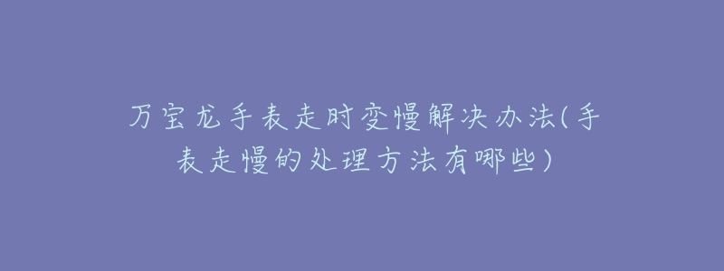万宝龙手表走时变慢解决办法(手表走慢的处理方法有哪些)-名表号 万宝龙手表走时变慢解决办法(手表走慢的处理方法有哪些)