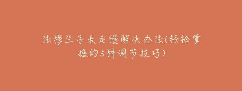 法穆兰手表走慢解决办法(轻松掌握的5种调节技巧)-名表号 法穆兰手表走慢解决办法(轻松掌握的5种调节技巧)