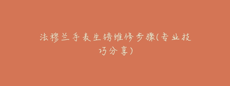 法穆兰手表生锈维修步骤(专业技巧分享)-名表号 法穆兰手表生锈维修步骤(专业技巧分享)