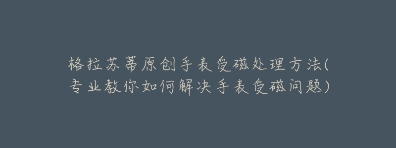 格拉苏蒂原创手表受磁处理方法(专业教你如何解决手表受磁问题)-名表号 格拉苏蒂原创手表受磁处理方法(专业教你如何解决手表受磁问题)