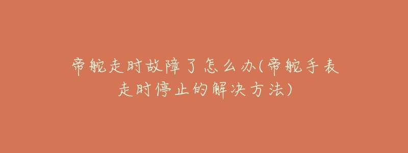 帝舵走时故障了怎么办(帝舵手表走时停止的解决方法)-名表号 帝舵走时故障了怎么办(帝舵手表走时停止的解决方法)