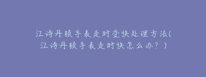 江诗丹顿手表走时变快处理方法(江诗丹顿手表走时快怎么办?)-名表号 江诗丹顿手表走时变快处理方法(江诗丹顿手表走时快怎么办?)