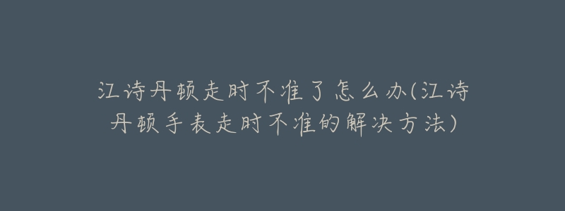 江诗丹顿走时不准了怎么办(江诗丹顿手表走时不准的解决方法)-名表号 江诗丹顿走时不准了怎么办(江诗丹顿手表走时不准的解决方法)