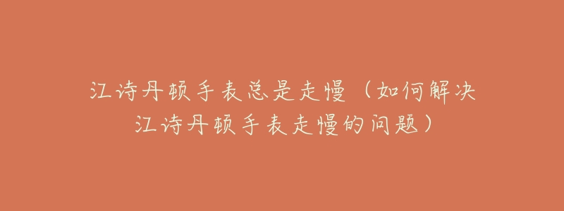 江诗丹顿手表总是走慢(如何解决江诗丹顿手表走慢的问题)-名表号 江诗丹顿手表总是走慢(如何解决江诗丹顿手表走慢的问题)