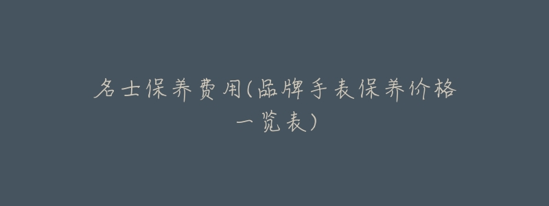 名士保养费用(品牌手表保养价格一览表)