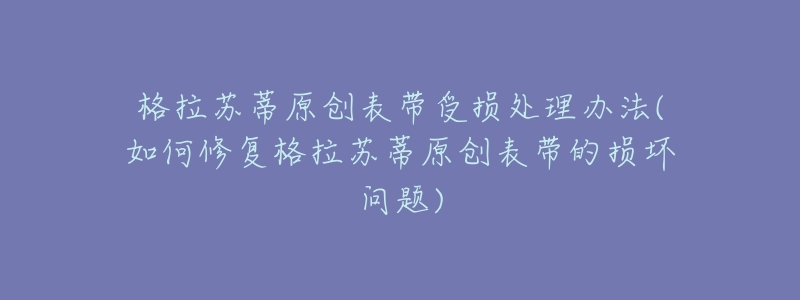 格拉苏蒂原创表带受损处理办法(如何修复格拉苏蒂原创表带的损坏问题)-名表号 格拉苏蒂原创表带受损处理办法(如何修复格拉苏蒂原创表带的损坏问题)