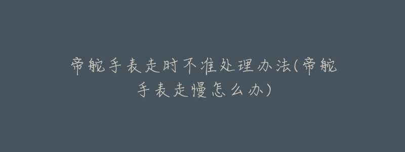 帝舵手表走时不准处理办法(帝舵手表走慢怎么办)