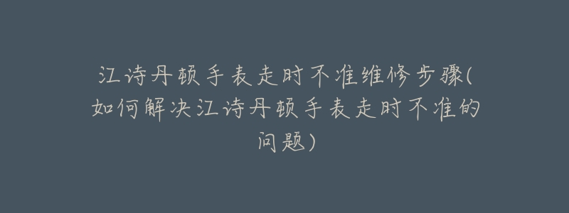 江诗丹顿手表走时不准维修步骤(如何解决江诗丹顿手表走时不准的问题)-名表号 江诗丹顿手表走时不准维修步骤(如何解决江诗丹顿手表走时不准的问题)