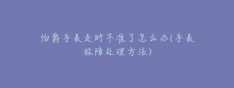 伯爵手表走时不准了怎么办(手表故障处理方法)-名表号 伯爵手表走时不准了怎么办(手表故障处理方法)