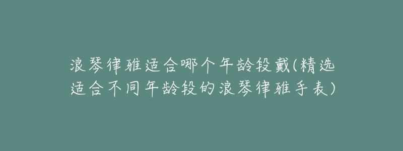 浪琴律雅适合哪个年龄段戴(精选适合不同年龄段的浪琴律雅手表)-名表号 浪琴律雅适合哪个年龄段戴(精选适合不同年龄段的浪琴律雅手表)