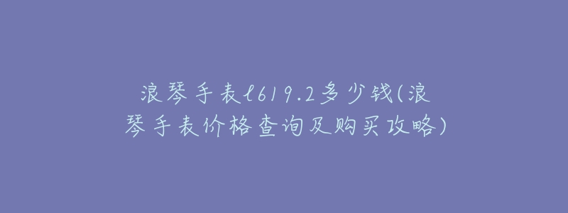 浪琴手表l619.2多少钱(浪琴手表价格查询及购买攻略)