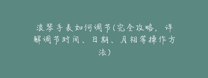 浪琴手表如何调节(完全攻略,详解调节时间、日期、月相等操作方法)-名表号 浪琴手表如何调节(完全攻略,详解调节时间、日期、月相等操作方法)