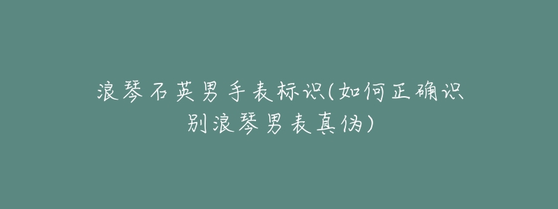 浪琴石英男手表标识(如何正确识别浪琴男表真伪)-名表号 浪琴石英男手表标识(如何正确识别浪琴男表真伪)