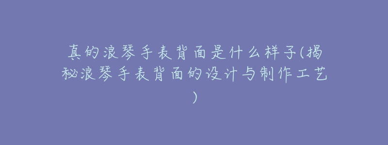 真的浪琴手表背面是什么样子(揭秘浪琴手表背面的设计与制作工艺)-名表号 真的浪琴手表背面是什么样子(揭秘浪琴手表背面的设计与制作工艺)