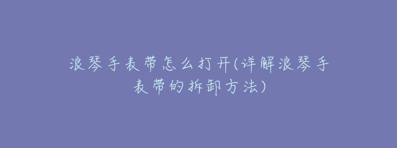 浪琴手表带怎么打开(详解浪琴手表带的拆卸方法)-名表号 浪琴手表带怎么打开(详解浪琴手表带的拆卸方法)
