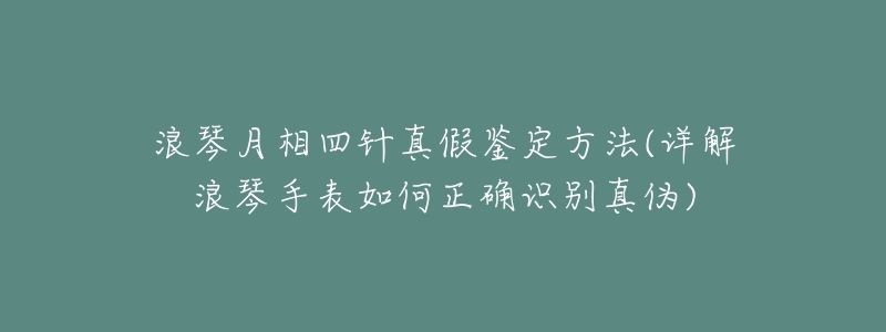 浪琴月相四针真假鉴定方法(详解浪琴手表如何正确识别真伪)-名表号 浪琴月相四针真假鉴定方法(详解浪琴手表如何正确识别真伪)