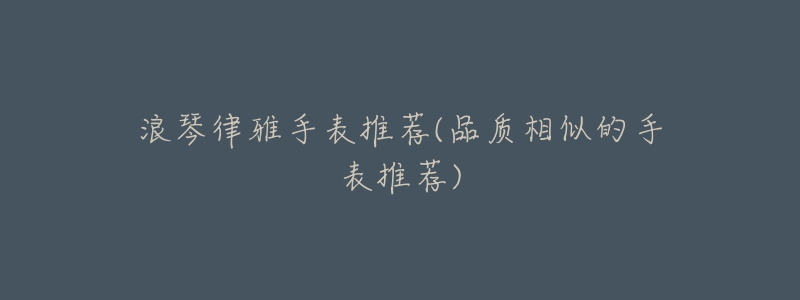 浪琴律雅手表推荐(品质相似的手表推荐)-名表号 浪琴律雅手表推荐(品质相似的手表推荐)