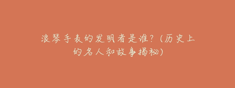 浪琴手表的发明者是谁?(历史上的名人和故事揭秘)-名表号 浪琴手表的发明者是谁?(历史上的名人和故事揭秘)