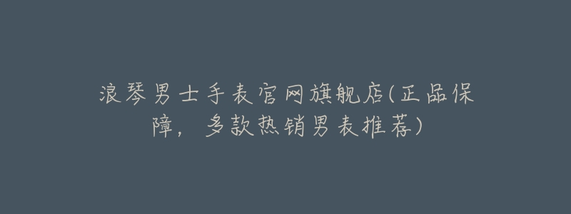 浪琴男士手表官网旗舰店(正品保障,多款热销男表推荐)-名表号 浪琴男士手表官网旗舰店(正品保障,多款热销男表推荐)