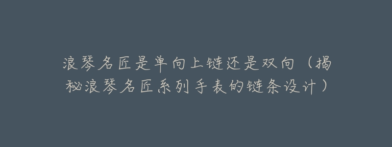浪琴名匠是单向上链还是双向(揭秘浪琴名匠系列手表的链条设计)-名表号 浪琴名匠是单向上链还是双向(揭秘浪琴名匠系列手表的链条设计)