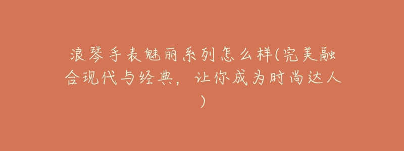 浪琴手表魅丽系列怎么样(完美融合现代与经典,让你成为时尚达人)-名表号 浪琴手表魅丽系列怎么样(完美融合现代与经典,让你成为时尚达人)
