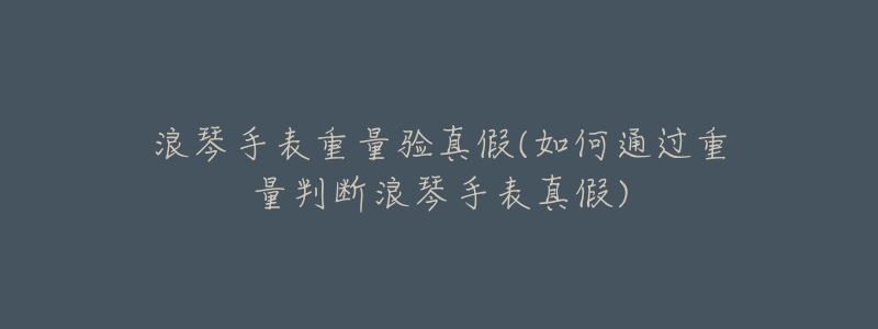 浪琴手表重量验真假(如何通过重量判断浪琴手表真假)-名表号 浪琴手表重量验真假(如何通过重量判断浪琴手表真假)
