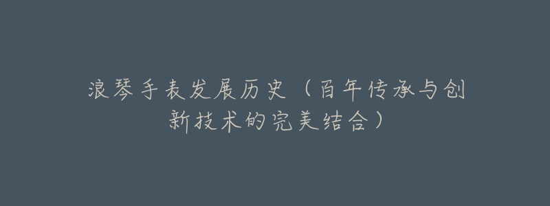 浪琴手表发展历史(百年传承与创新技术的完美结合)-名表号 浪琴手表发展历史(百年传承与创新技术的完美结合)