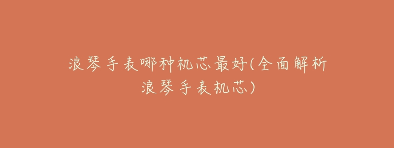 浪琴手表哪种机芯最好(全面解析浪琴手表机芯)-名表号 浪琴手表哪种机芯最好(全面解析浪琴手表机芯)