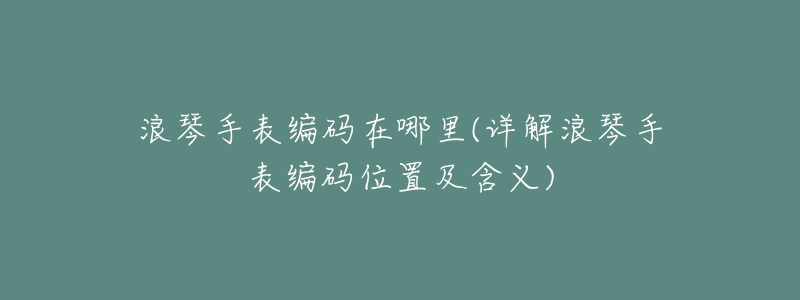 浪琴手表编码在哪里(详解浪琴手表编码位置及含义)-名表号 浪琴手表编码在哪里(详解浪琴手表编码位置及含义)