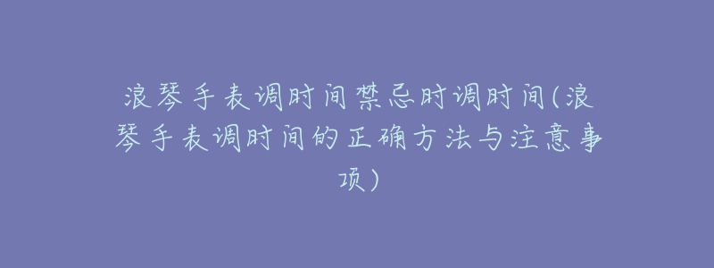 浪琴手表调时间禁忌时调时间(浪琴手表调时间的正确方法与注意事项)-名表号 浪琴手表调时间禁忌时调时间(浪琴手表调时间的正确方法与注意事项)
