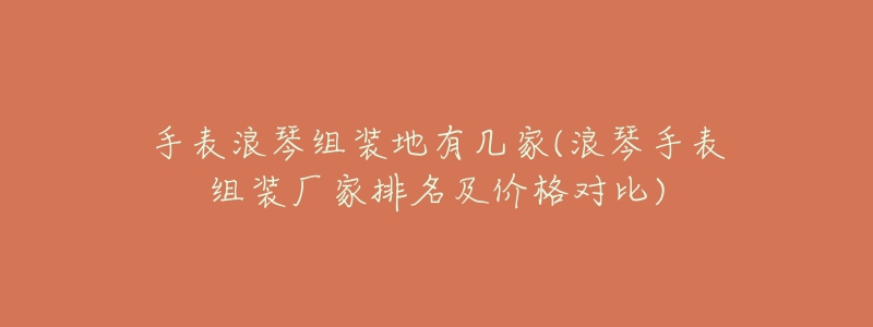 手表浪琴组装地有几家(浪琴手表组装厂家排名及价格对比)-名表号 手表浪琴组装地有几家(浪琴手表组装厂家排名及价格对比)