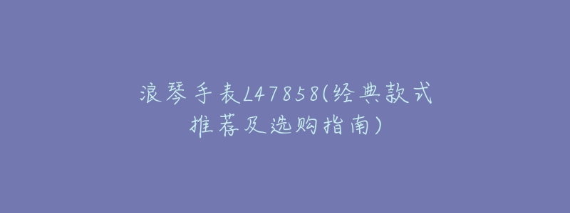 浪琴手表L47858(经典款式推荐及选购指南)-名表号 浪琴手表L47858(经典款式推荐及选购指南)