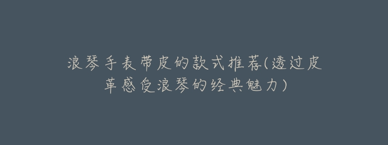 浪琴手表带皮的款式推荐(透过皮革感受浪琴的经典魅力)-名表号 浪琴手表带皮的款式推荐(透过皮革感受浪琴的经典魅力)