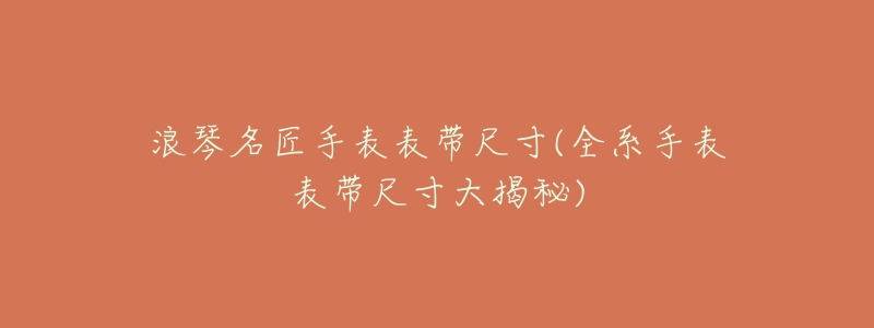 浪琴名匠手表表带尺寸(全系手表表带尺寸大揭秘)