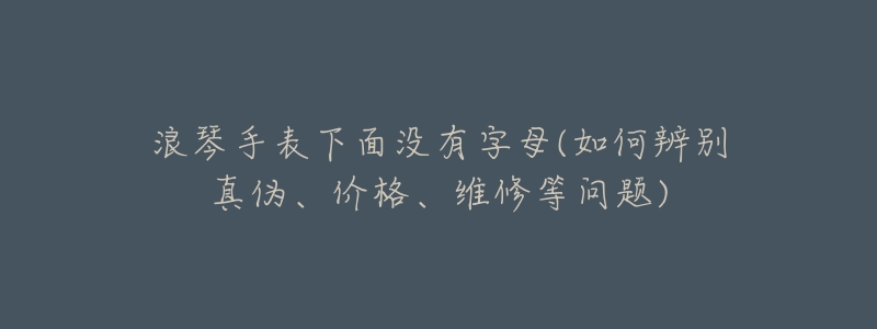 浪琴手表下面没有字母(如何辨别真伪、价格、维修等问题)-名表号 浪琴手表下面没有字母(如何辨别真伪、价格、维修等问题)