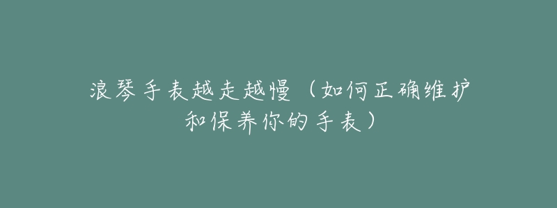 浪琴手表越走越慢(如何正确维护和保养你的手表)-名表号 浪琴手表越走越慢(如何正确维护和保养你的手表)