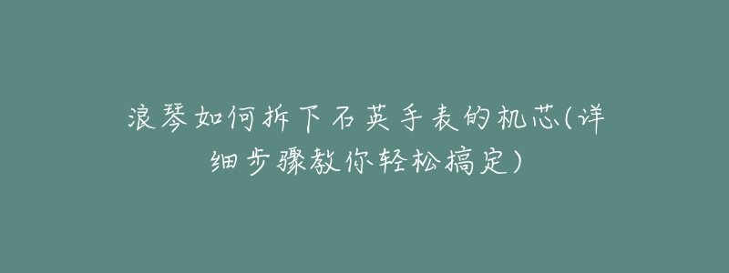 浪琴如何拆下石英手表的机芯(详细步骤教你轻松搞定)-名表号 浪琴如何拆下石英手表的机芯(详细步骤教你轻松搞定)