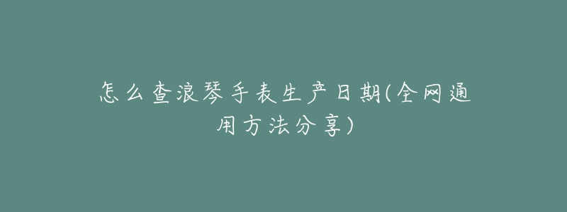 怎么查浪琴手表生产日期(全网通用方法分享)-名表号 怎么查浪琴手表生产日期(全网通用方法分享)