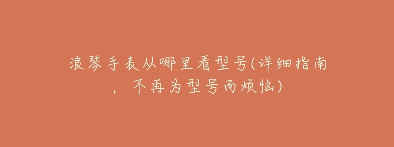 浪琴手表从哪里看型号(详细指南,不再为型号而烦恼)-名表号 浪琴手表从哪里看型号(详细指南,不再为型号而烦恼)