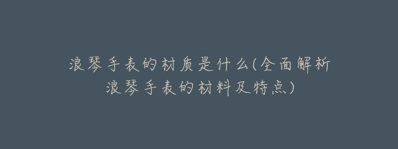 浪琴手表的材质是什么(全面解析浪琴手表的材料及特点)-名表号 浪琴手表的材质是什么(全面解析浪琴手表的材料及特点)