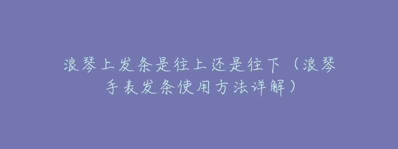 浪琴上发条是往上还是往下(浪琴手表发条使用方法详解)-名表号 浪琴上发条是往上还是往下(浪琴手表发条使用方法详解)