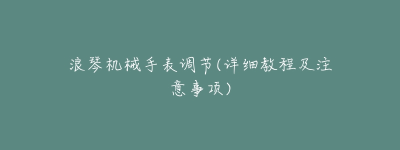 浪琴机械手表调节(详细教程及注意事项)-名表号 浪琴机械手表调节(详细教程及注意事项)
