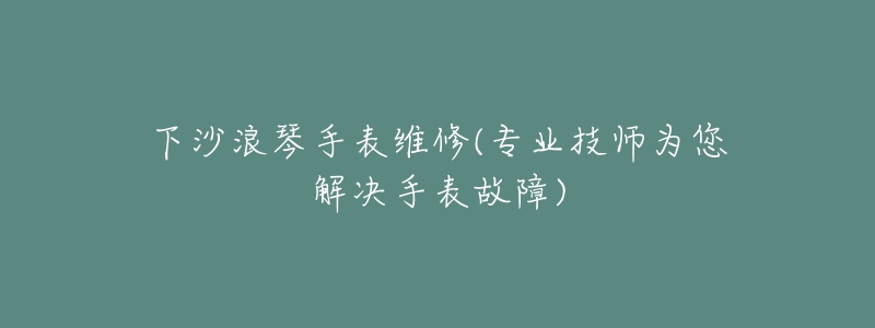 下沙浪琴手表维修(专业技师为您解决手表故障)-名表号 下沙浪琴手表维修(专业技师为您解决手表故障)