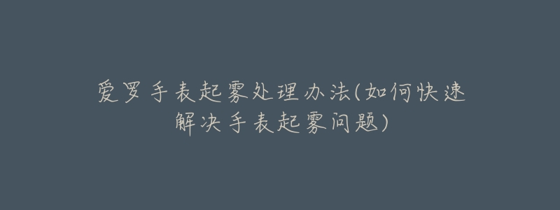 爱罗手表起雾处理办法(如何快速解决手表起雾问题)-名表号 爱罗手表起雾处理办法(如何快速解决手表起雾问题)