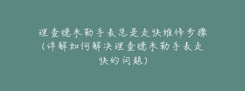 理查德米勒手表总是走快维修步骤(详解如何解决理查德米勒手表走快的问题)-名表号 理查德米勒手表总是走快维修步骤(详解如何解决理查德米勒手表走快的问题)
