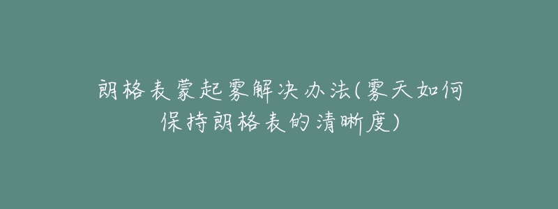 朗格表蒙起雾解决办法(雾天如何保持朗格表的清晰度)-名表号 朗格表蒙起雾解决办法(雾天如何保持朗格表的清晰度)