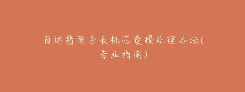 百达翡丽手表机芯受损处理办法(专业指南)-名表号 百达翡丽手表机芯受损处理办法(专业指南)