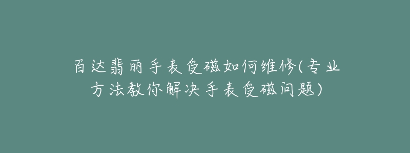 百达翡丽手表受磁如何维修(专业方法教你解决手表受磁问题)-名表号 百达翡丽手表受磁如何维修(专业方法教你解决手表受磁问题)