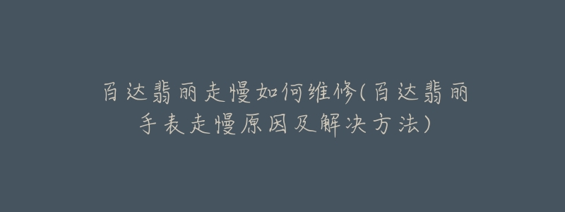 百达翡丽走慢如何维修(百达翡丽手表走慢原因及解决方法)-名表号 百达翡丽走慢如何维修(百达翡丽手表走慢原因及解决方法)
