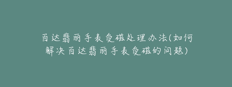 百达翡丽手表受磁处理办法(如何解决百达翡丽手表受磁的问题)-名表号 百达翡丽手表受磁处理办法(如何解决百达翡丽手表受磁的问题)